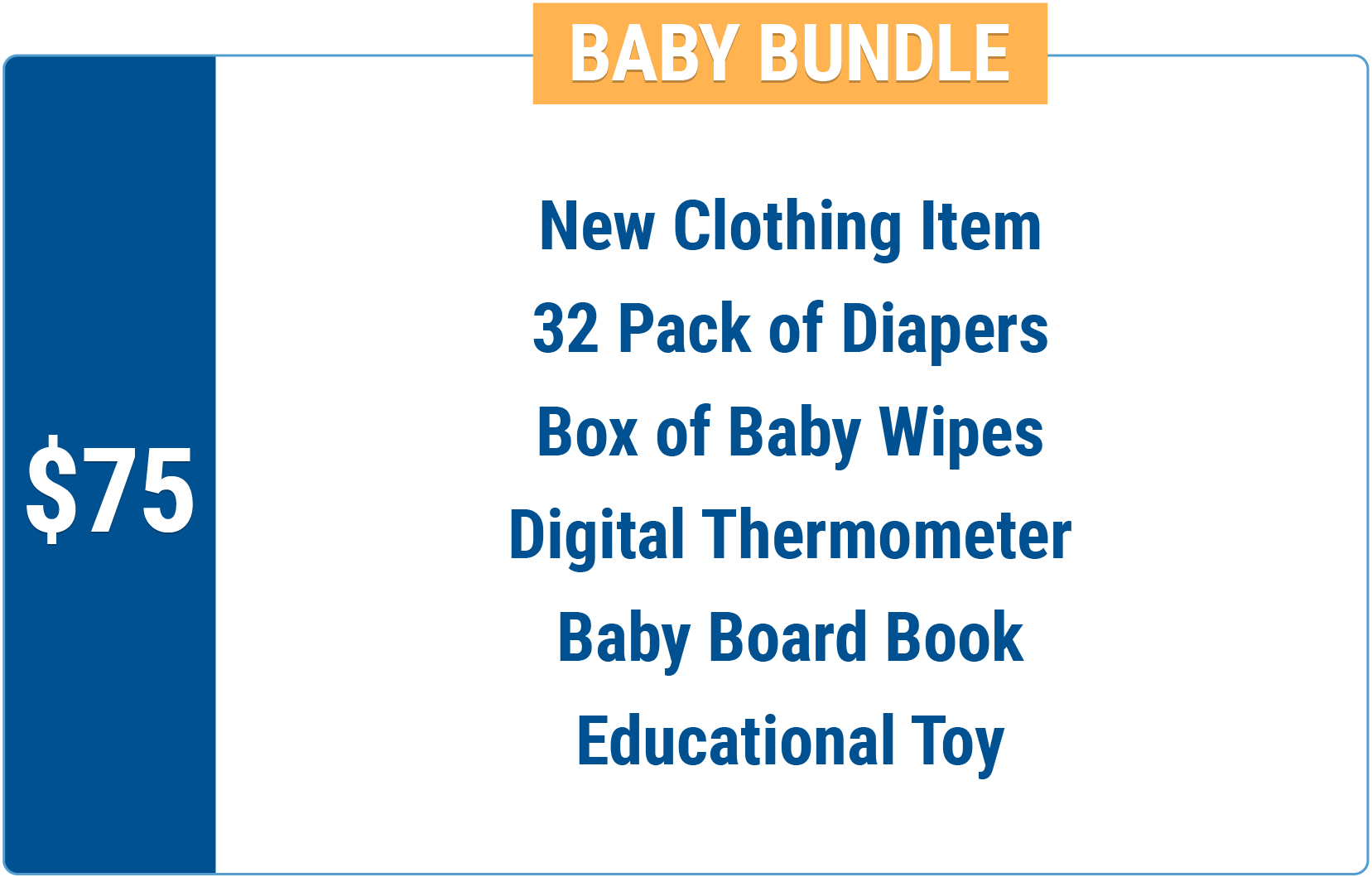 75 dollars donation equals new clothing item, 32 pack diapers, box of baby wipes, digital thermometer, baby board book, educational toy.